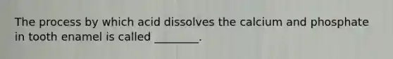The process by which acid dissolves the calcium and phosphate in tooth enamel is called ________.