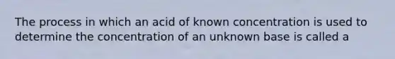 The process in which an acid of known concentration is used to determine the concentration of an unknown base is called a