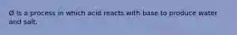 Ø Is a process in which acid reacts with base to produce water and salt.