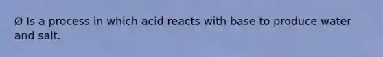 Ø Is a process in which acid reacts with base to produce water and salt.