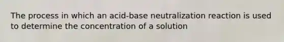 The process in which an acid-base neutralization reaction is used to determine the concentration of a solution