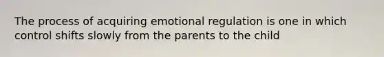 The process of acquiring emotional regulation is one in which control shifts slowly from the parents to the child