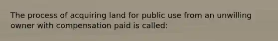 The process of acquiring land for public use from an unwilling owner with compensation paid is called: