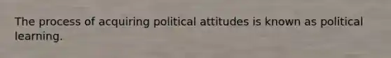 The process of acquiring political attitudes is known as political learning.