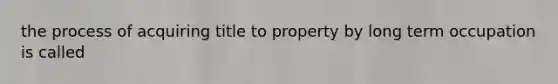 the process of acquiring title to property by long term occupation is called