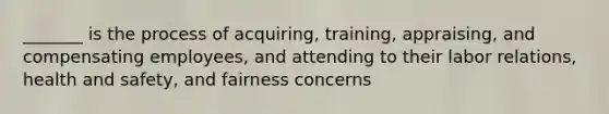 _______ is the process of acquiring, training, appraising, and compensating employees, and attending to their labor relations, health and safety, and fairness concerns