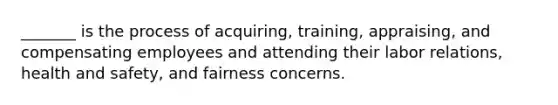 _______ is the process of acquiring, training, appraising, and compensating employees and attending their labor relations, health and safety, and fairness concerns.