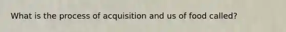 What is the process of acquisition and us of food called?