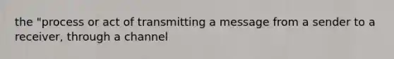 the "process or act of transmitting a message from a sender to a receiver, through a channel