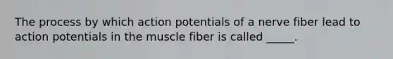 The process by which action potentials of a nerve fiber lead to action potentials in the muscle fiber is called _____.