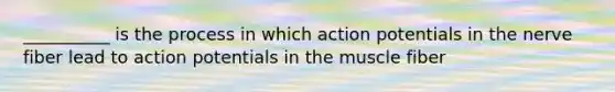 __________ is the process in which action potentials in the nerve fiber lead to action potentials in the muscle fiber