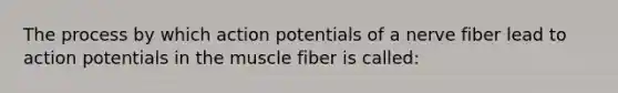 The process by which action potentials of a nerve fiber lead to action potentials in the muscle fiber is called: