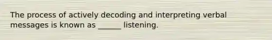 The process of actively decoding and interpreting verbal messages is known as ______ listening.