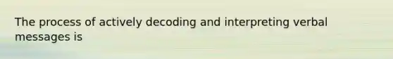 The process of actively decoding and interpreting verbal messages is