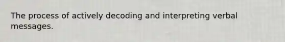 The process of actively decoding and interpreting verbal messages.