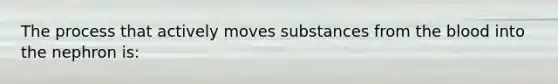 The process that actively moves substances from the blood into the nephron is: