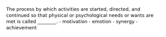 The process by which activities are started, directed, and continued so that physical or psychological needs or wants are met is called ________. - motivation - emotion - synergy - achievement