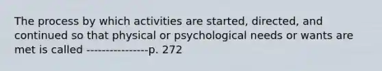 The process by which activities are started, directed, and continued so that physical or psychological needs or wants are met is called ----------------p. 272