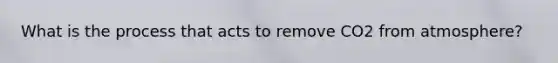 What is the process that acts to remove CO2 from atmosphere?