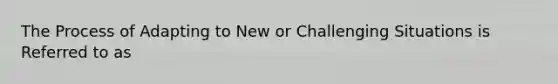 The Process of Adapting to New or Challenging Situations is Referred to as