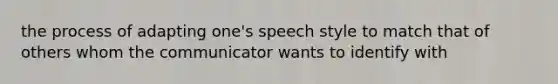 the process of adapting one's speech style to match that of others whom the communicator wants to identify with