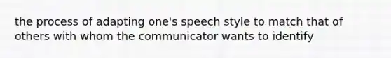 the process of adapting one's speech style to match that of others with whom the communicator wants to identify