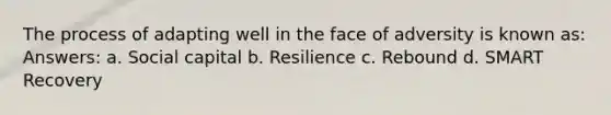 The process of adapting well in the face of adversity is known as: Answers: a. Social capital b. Resilience c. Rebound d. SMART Recovery