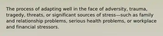 The process of adapting well in the face of adversity, trauma, tragedy, threats, or significant sources of stress—such as family and relationship problems, serious health problems, or workplace and financial stressors.