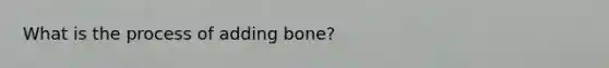 What is the process of adding bone?