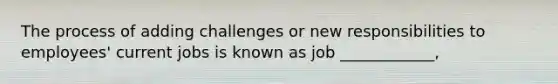 The process of adding challenges or new responsibilities to employees' current jobs is known as job ____________,