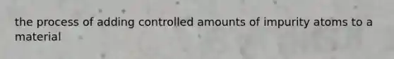 the process of adding controlled amounts of impurity atoms to a material