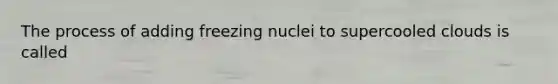 The process of adding freezing nuclei to supercooled clouds is called