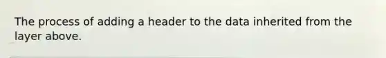 The process of adding a header to the data inherited from the layer above.