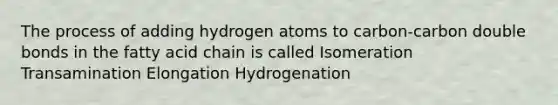 The process of adding hydrogen atoms to carbon-carbon double bonds in the fatty acid chain is called Isomeration Transamination Elongation Hydrogenation