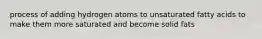 process of adding hydrogen atoms to unsaturated fatty acids to make them more saturated and become solid fats