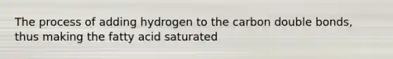 The process of adding hydrogen to the carbon double bonds, thus making the fatty acid saturated