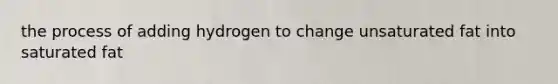 the process of adding hydrogen to change unsaturated fat into saturated fat