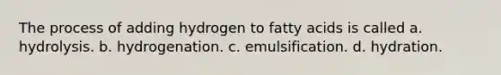 The process of adding hydrogen to fatty acids is called a. hydrolysis. b. hydrogenation. c. emulsification. d. hydration.