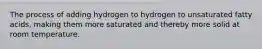 The process of adding hydrogen to hydrogen to unsaturated fatty acids, making them more saturated and thereby more solid at room temperature.