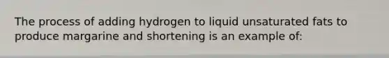 The process of adding hydrogen to liquid unsaturated fats to produce margarine and shortening is an example of: