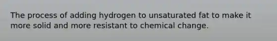 The process of adding hydrogen to unsaturated fat to make it more solid and more resistant to chemical change.