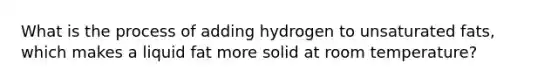 What is the process of adding hydrogen to unsaturated fats, which makes a liquid fat more solid at room temperature?