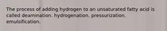 The process of adding hydrogen to an unsaturated fatty acid is called deamination. hydrogenation. pressurization. emulsification.