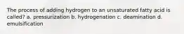 The process of adding hydrogen to an unsaturated fatty acid is called? a. pressurization b. hydrogenation c. deamination d. emulsification