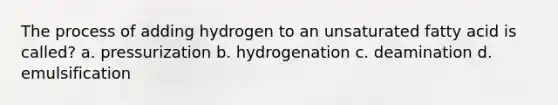 The process of adding hydrogen to an unsaturated fatty acid is called? a. pressurization b. hydrogenation c. deamination d. emulsification