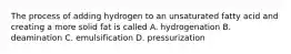 The process of adding hydrogen to an unsaturated fatty acid and creating a more solid fat is called A. hydrogenation B. deamination C. emulsification D. pressurization