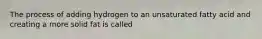 The process of adding hydrogen to an unsaturated fatty acid and creating a more solid fat is called