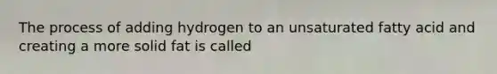 The process of adding hydrogen to an unsaturated fatty acid and creating a more solid fat is called