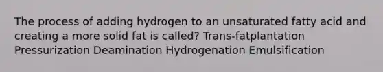 The process of adding hydrogen to an unsaturated fatty acid and creating a more solid fat is called? Trans-fatplantation Pressurization Deamination Hydrogenation Emulsification