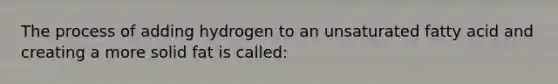 The process of adding hydrogen to an unsaturated fatty acid and creating a more solid fat is called: